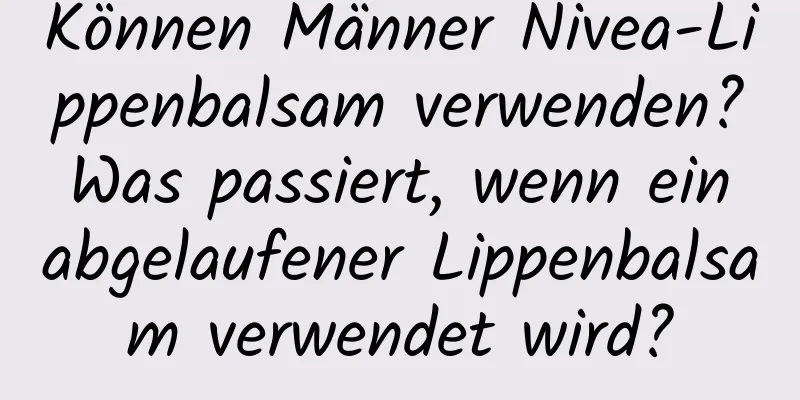Können Männer Nivea-Lippenbalsam verwenden? Was passiert, wenn ein abgelaufener Lippenbalsam verwendet wird?