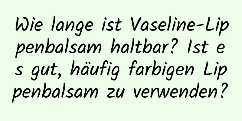 Wie lange ist Vaseline-Lippenbalsam haltbar? Ist es gut, häufig farbigen Lippenbalsam zu verwenden?