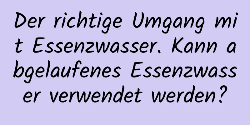 Der richtige Umgang mit Essenzwasser. Kann abgelaufenes Essenzwasser verwendet werden?