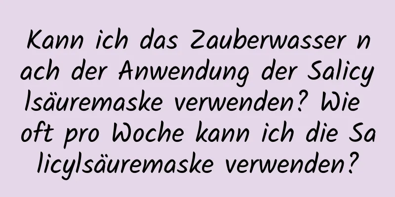 Kann ich das Zauberwasser nach der Anwendung der Salicylsäuremaske verwenden? Wie oft pro Woche kann ich die Salicylsäuremaske verwenden?