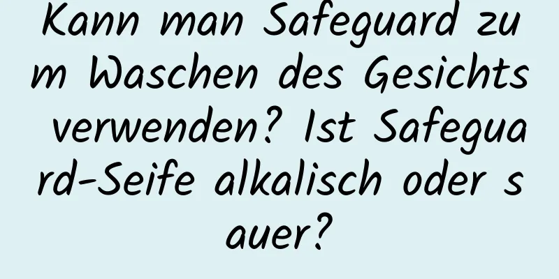 Kann man Safeguard zum Waschen des Gesichts verwenden? Ist Safeguard-Seife alkalisch oder sauer?