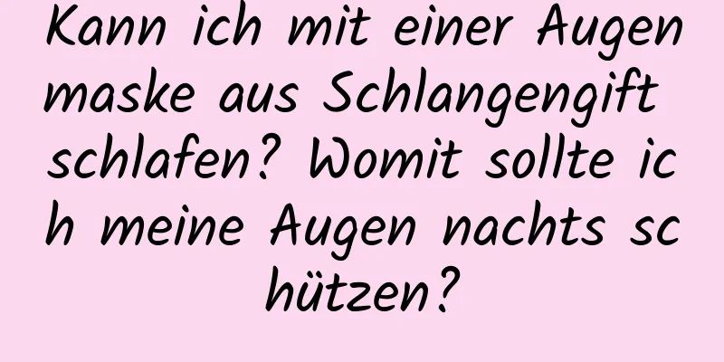 Kann ich mit einer Augenmaske aus Schlangengift schlafen? Womit sollte ich meine Augen nachts schützen?