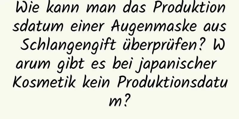 Wie kann man das Produktionsdatum einer Augenmaske aus Schlangengift überprüfen? Warum gibt es bei japanischer Kosmetik kein Produktionsdatum?