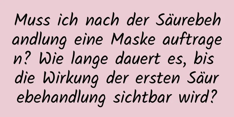 Muss ich nach der Säurebehandlung eine Maske auftragen? Wie lange dauert es, bis die Wirkung der ersten Säurebehandlung sichtbar wird?