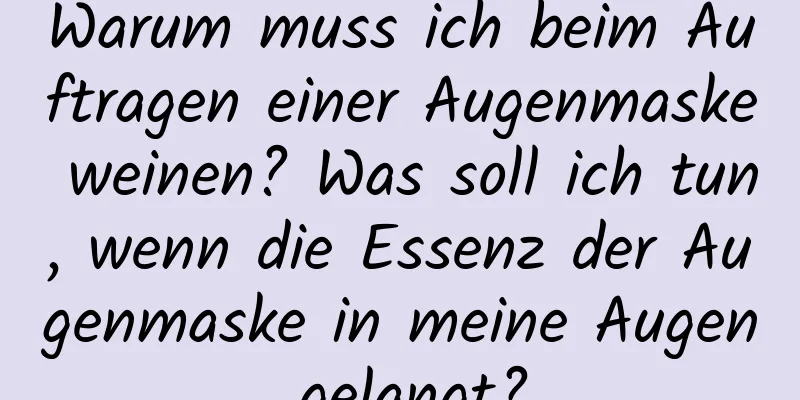 Warum muss ich beim Auftragen einer Augenmaske weinen? Was soll ich tun, wenn die Essenz der Augenmaske in meine Augen gelangt?