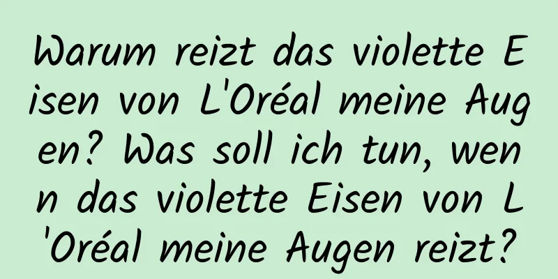 Warum reizt das violette Eisen von L'Oréal meine Augen? Was soll ich tun, wenn das violette Eisen von L'Oréal meine Augen reizt?