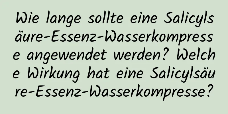 Wie lange sollte eine Salicylsäure-Essenz-Wasserkompresse angewendet werden? Welche Wirkung hat eine Salicylsäure-Essenz-Wasserkompresse?