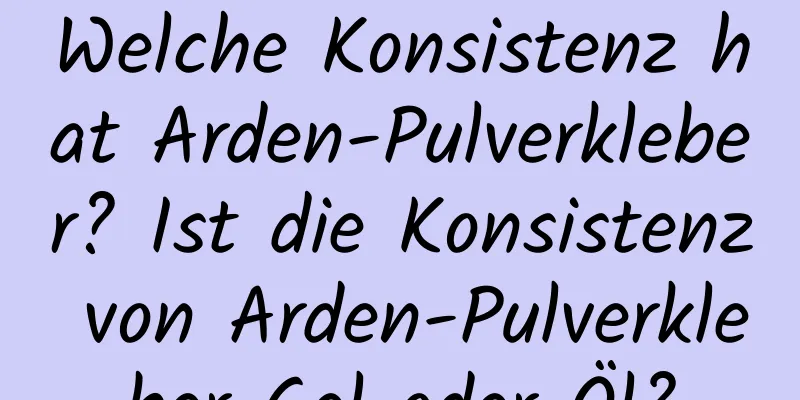 Welche Konsistenz hat Arden-Pulverkleber? Ist die Konsistenz von Arden-Pulverkleber Gel oder Öl?