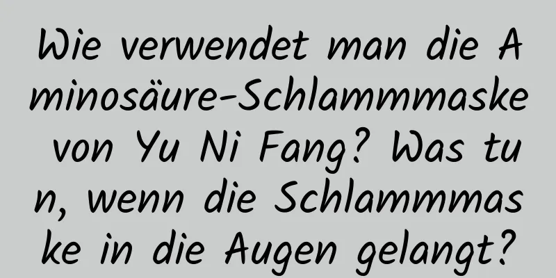 Wie verwendet man die Aminosäure-Schlammmaske von Yu Ni Fang? Was tun, wenn die Schlammmaske in die Augen gelangt?