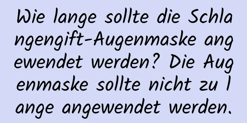 Wie lange sollte die Schlangengift-Augenmaske angewendet werden? Die Augenmaske sollte nicht zu lange angewendet werden.