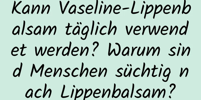 Kann Vaseline-Lippenbalsam täglich verwendet werden? Warum sind Menschen süchtig nach Lippenbalsam?