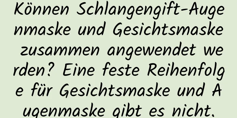 Können Schlangengift-Augenmaske und Gesichtsmaske zusammen angewendet werden? Eine feste Reihenfolge für Gesichtsmaske und Augenmaske gibt es nicht.