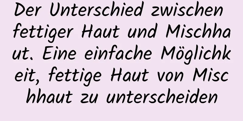 Der Unterschied zwischen fettiger Haut und Mischhaut. Eine einfache Möglichkeit, fettige Haut von Mischhaut zu unterscheiden