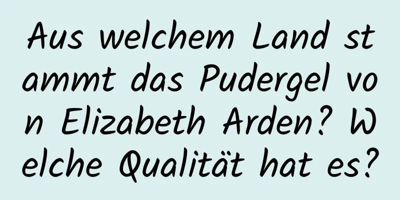 Aus welchem ​​Land stammt das Pudergel von Elizabeth Arden? Welche Qualität hat es?