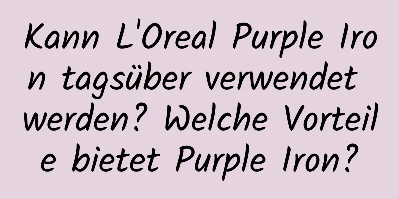 Kann L'Oreal Purple Iron tagsüber verwendet werden? Welche Vorteile bietet Purple Iron?