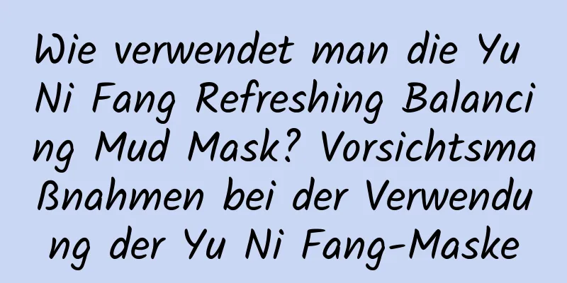 Wie verwendet man die Yu Ni Fang Refreshing Balancing Mud Mask? Vorsichtsmaßnahmen bei der Verwendung der Yu Ni Fang-Maske