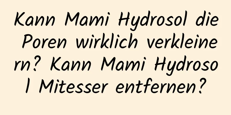 Kann Mami Hydrosol die Poren wirklich verkleinern? Kann Mami Hydrosol Mitesser entfernen?