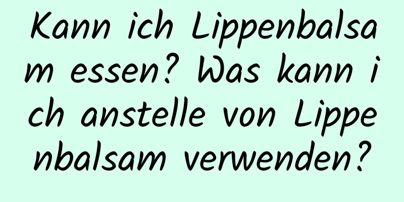 Kann ich Lippenbalsam essen? Was kann ich anstelle von Lippenbalsam verwenden?