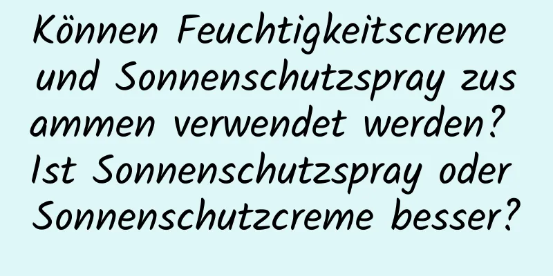 Können Feuchtigkeitscreme und Sonnenschutzspray zusammen verwendet werden? Ist Sonnenschutzspray oder Sonnenschutzcreme besser?