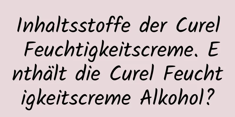 Inhaltsstoffe der Curel Feuchtigkeitscreme. Enthält die Curel Feuchtigkeitscreme Alkohol?