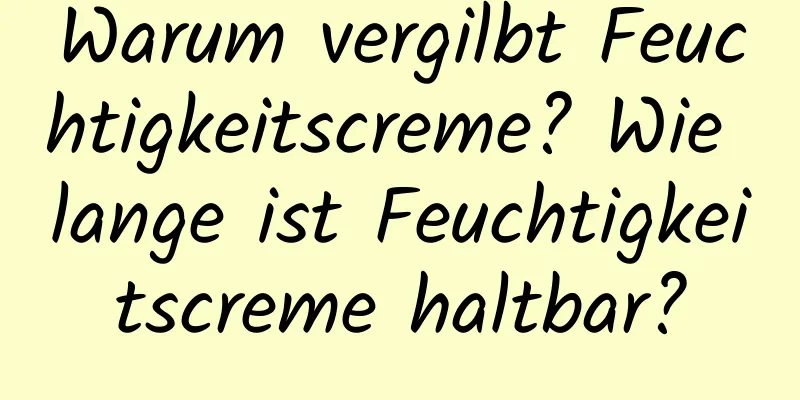 Warum vergilbt Feuchtigkeitscreme? Wie lange ist Feuchtigkeitscreme haltbar?
