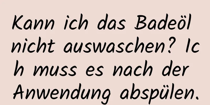 Kann ich das Badeöl nicht auswaschen? Ich muss es nach der Anwendung abspülen.