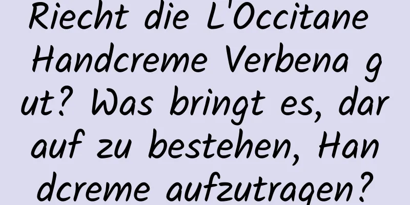 Riecht die L'Occitane Handcreme Verbena gut? Was bringt es, darauf zu bestehen, Handcreme aufzutragen?