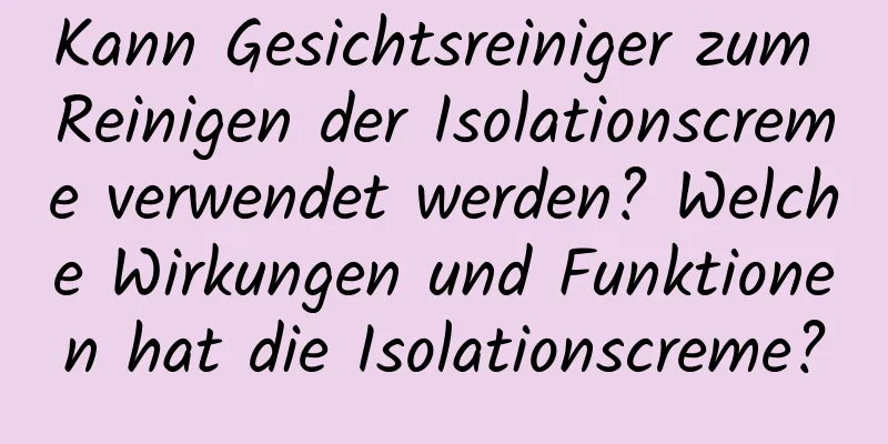 Kann Gesichtsreiniger zum Reinigen der Isolationscreme verwendet werden? Welche Wirkungen und Funktionen hat die Isolationscreme?