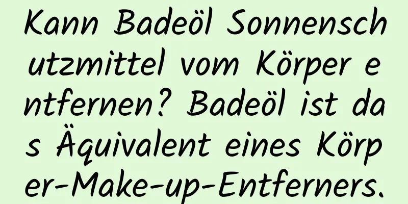 Kann Badeöl Sonnenschutzmittel vom Körper entfernen? Badeöl ist das Äquivalent eines Körper-Make-up-Entferners.