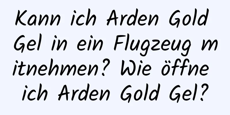 Kann ich Arden Gold Gel in ein Flugzeug mitnehmen? Wie öffne ich Arden Gold Gel?