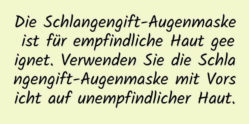 Die Schlangengift-Augenmaske ist für empfindliche Haut geeignet. Verwenden Sie die Schlangengift-Augenmaske mit Vorsicht auf unempfindlicher Haut.