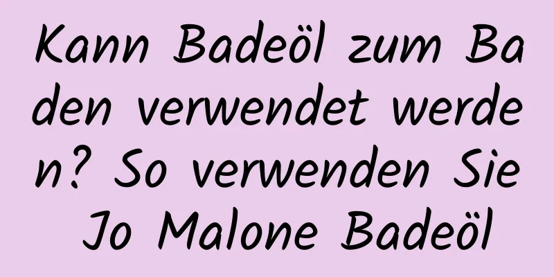 Kann Badeöl zum Baden verwendet werden? So verwenden Sie Jo Malone Badeöl