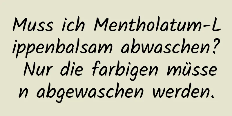 Muss ich Mentholatum-Lippenbalsam abwaschen? Nur die farbigen müssen abgewaschen werden.