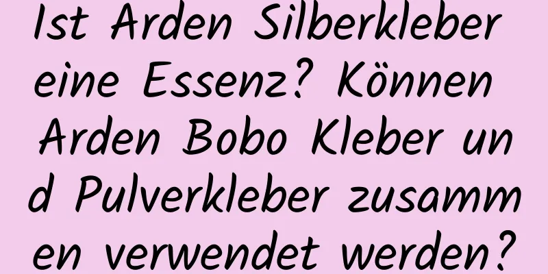 Ist Arden Silberkleber eine Essenz? Können Arden Bobo Kleber und Pulverkleber zusammen verwendet werden?