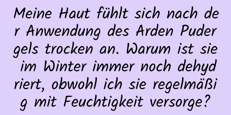 Meine Haut fühlt sich nach der Anwendung des Arden Pudergels trocken an. Warum ist sie im Winter immer noch dehydriert, obwohl ich sie regelmäßig mit Feuchtigkeit versorge?