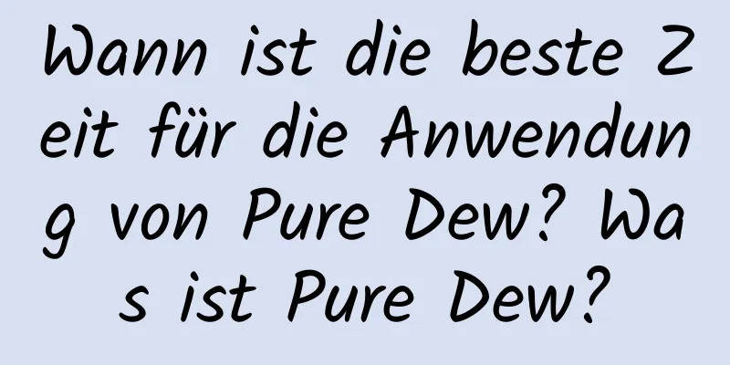 Wann ist die beste Zeit für die Anwendung von Pure Dew? Was ist Pure Dew?