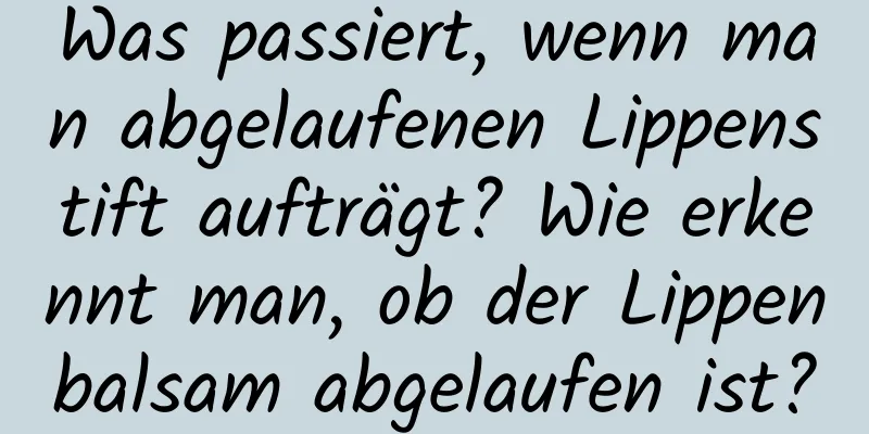 Was passiert, wenn man abgelaufenen Lippenstift aufträgt? Wie erkennt man, ob der Lippenbalsam abgelaufen ist?