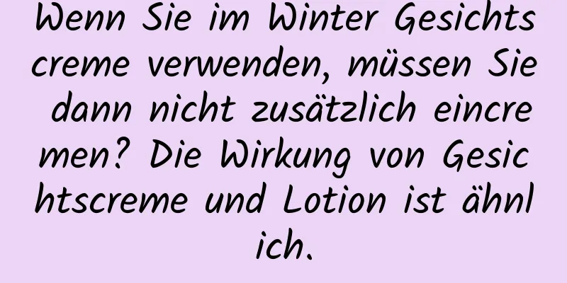 Wenn Sie im Winter Gesichtscreme verwenden, müssen Sie dann nicht zusätzlich eincremen? Die Wirkung von Gesichtscreme und Lotion ist ähnlich.