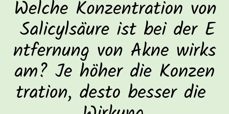 Welche Konzentration von Salicylsäure ist bei der Entfernung von Akne wirksam? Je höher die Konzentration, desto besser die Wirkung.