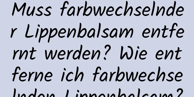 Muss farbwechselnder Lippenbalsam entfernt werden? Wie entferne ich farbwechselnden Lippenbalsam?