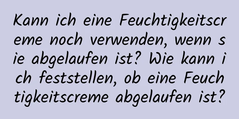 Kann ich eine Feuchtigkeitscreme noch verwenden, wenn sie abgelaufen ist? Wie kann ich feststellen, ob eine Feuchtigkeitscreme abgelaufen ist?