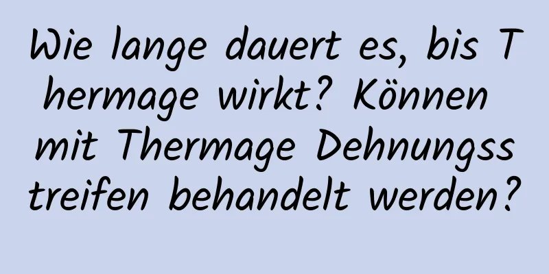 Wie lange dauert es, bis Thermage wirkt? Können mit Thermage Dehnungsstreifen behandelt werden?