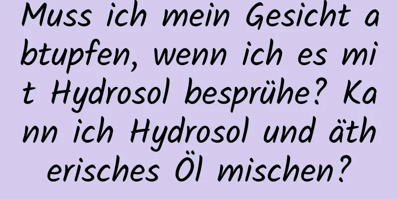 Muss ich mein Gesicht abtupfen, wenn ich es mit Hydrosol besprühe? Kann ich Hydrosol und ätherisches Öl mischen?