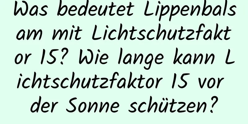 Was bedeutet Lippenbalsam mit Lichtschutzfaktor 15? Wie lange kann Lichtschutzfaktor 15 vor der Sonne schützen?