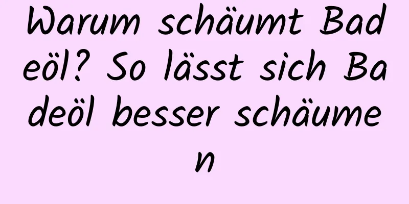 Warum schäumt Badeöl? So lässt sich Badeöl besser schäumen
