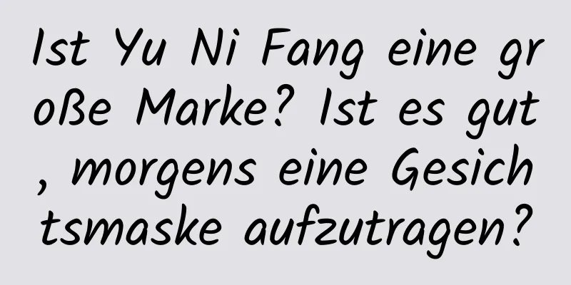 Ist Yu Ni Fang eine große Marke? Ist es gut, morgens eine Gesichtsmaske aufzutragen?