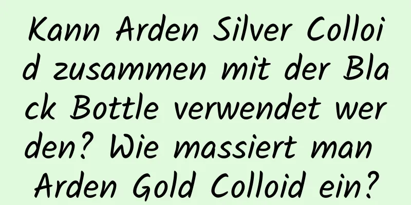 Kann Arden Silver Colloid zusammen mit der Black Bottle verwendet werden? Wie massiert man Arden Gold Colloid ein?