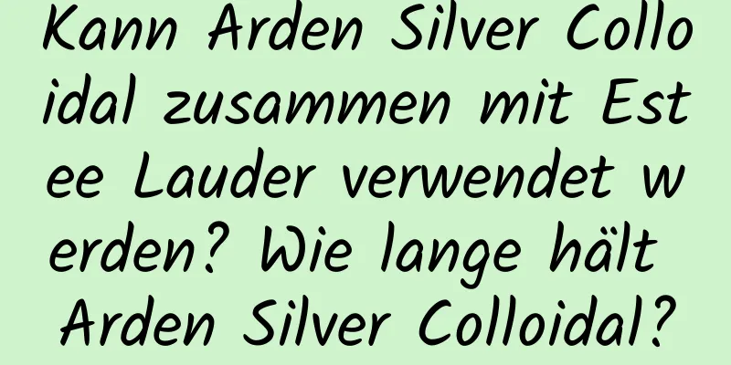 Kann Arden Silver Colloidal zusammen mit Estee Lauder verwendet werden? Wie lange hält Arden Silver Colloidal?