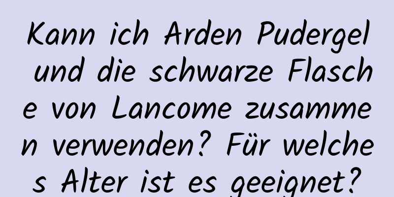 Kann ich Arden Pudergel und die schwarze Flasche von Lancome zusammen verwenden? Für welches Alter ist es geeignet?