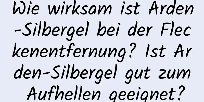 Wie wirksam ist Arden-Silbergel bei der Fleckenentfernung? Ist Arden-Silbergel gut zum Aufhellen geeignet?